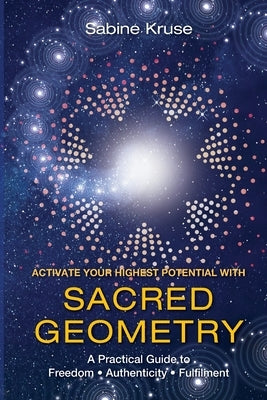 Activate Your Highest Potential With Sacred Geometry: A Practical Guide to Freedom, Authenticity and Fulfilment by Kruse, Sabine