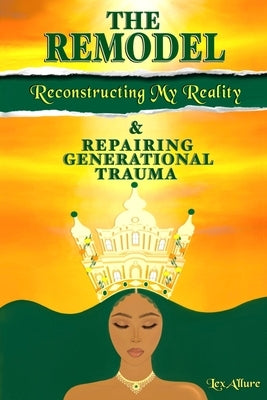 The Remodel: Reconstructing My Reality & Repairing Generational Trauma by Allure, Lex