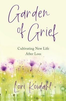 Garden of Grief: Cultivating New Life After Loss by Koidahl, Lori