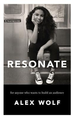 Resonate: For Anyone Who Wants To Build An Audience: For Anyone Who Wants To Build An Audience by Wolf, Alex