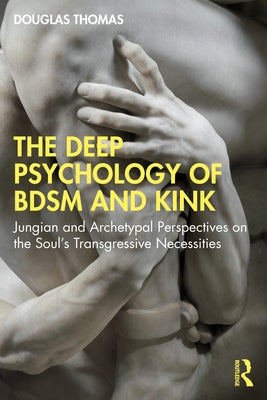 The Deep Psychology of BDSM and Kink: Jungian and Archetypal Perspectives on the Soul's Transgressive Necessities by Thomas, Douglas