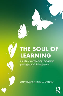 The Soul of Learning: rituals of awakening, magnetic pedagogy, and living justice by Keator, Mary