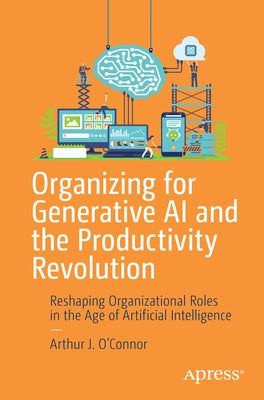 Organizing for Generative AI and the Productivity Revolution: Reshaping Organizational Roles in the Age of Artificial Intelligence by O'Connor, Arthur J.