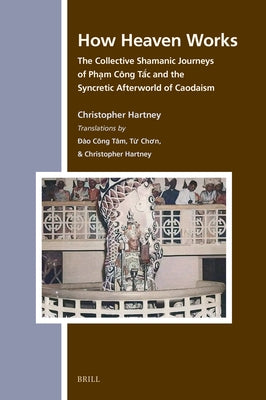 How Heaven Works: The Collective Shamanic Journeys of Phạm C?ng Tắc and the Syncretic Afterworld of Caodaism by Hartney, Christopher