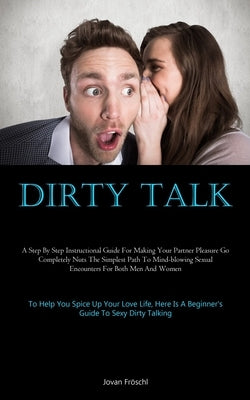 Dirty Talk: A Step By Step Instructional Guide For Making Your Partner Pleasure Go Completely Nuts The Simplest Path To Mind-blowi by FrÃ¶schl, Jovan