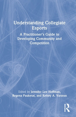 Understanding Collegiate Esports: A Practitioner's Guide to Developing Community and Competition by Lee Hoffman, Jennifer