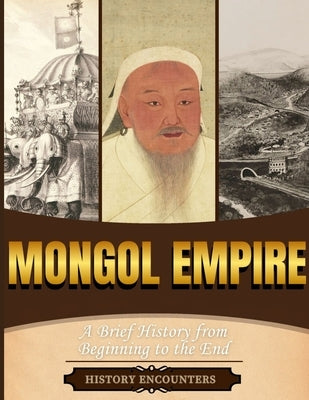 Mongol Empire: A Brief History from Beginning to the End by History Encounters