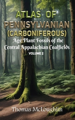 Atlas of Pennsylvanian (Carboniferous) Age Plant Fossils of the Central Appalachian Coalfields Volume 2 by McLoughlin, Thomas