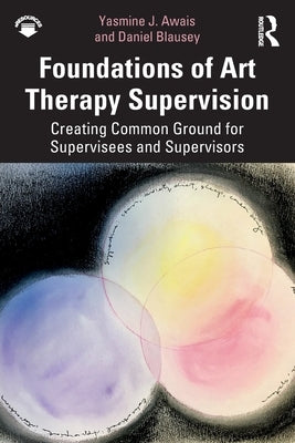 Foundations of Art Therapy Supervision: Creating Common Ground for Supervisees and Supervisors by Awais, Yasmine J.