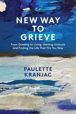 New Way to Grieve: From Grieving to Living: Getting Unstuck and Finding the Life that Fits You Now by Kranjac, Paulette L.