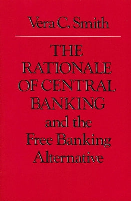 The Rationale of Central Banking: And the Free Banking Alternative by Smith, Vera C.