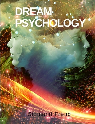 Dream Psychology: How the Interpretation of Dreams can Illuminate the Desires of the Unconscious by Sigmund Freud