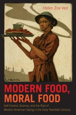 Modern Food, Moral Food: Self-Control, Science, and the Rise of Modern American Eating in the Early Twentieth Century by Veit, Helen Zoe