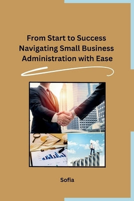 From Start to Success Navigating Small Business Administration with Ease by Sofia