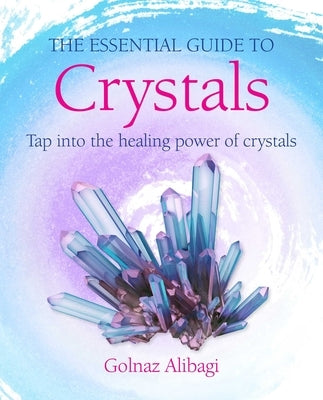 The Essential Guide to Crystals: Tap Into the Healing Power of Crystals by Alibagi, Golnaz