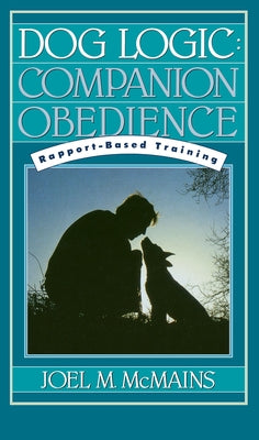 Dog Logic: Companion Obedience, Rapport-Based Training by McMains, Joel M.