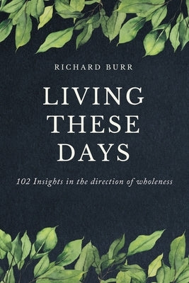 Living These Days: 102 Insights in the direction of wholeness by Burr, Richard