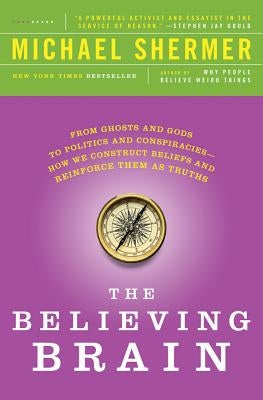 The Believing Brain: From Ghosts and Gods to Politics and Conspiracies - How We Construct Beliefs and Reinforce Them as Truths by Shermer, Michael