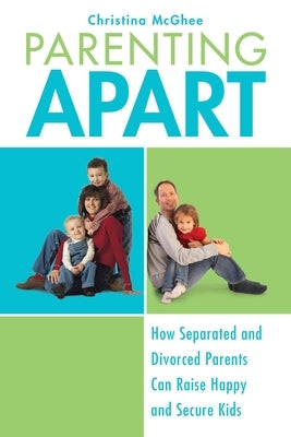 Parenting Apart: How Separated and Divorced Parents Can Raise Happy and Secure Kids by McGhee, Christina