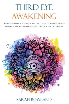 Third Eye Awakening: Guided Meditation to Open Your Third Eye, Expand Mind Power, Intuition, Psychic Awareness, and Enhance Psychic Abiliti by Rowland, Sarah