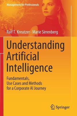 Understanding Artificial Intelligence: Fundamentals, Use Cases and Methods for a Corporate AI Journey by Kreutzer, Ralf T.