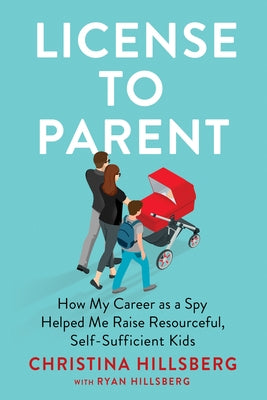 License to Parent: How My Career as a Spy Helped Me Raise Resourceful, Self-Sufficient Kids by Hillsberg, Christina