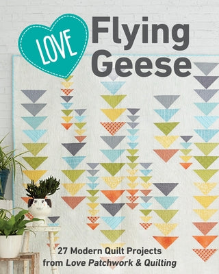 Love Flying Geese: 27 Modern Quilt Projects from Love Patchwork & Quilting by C&t Publishing