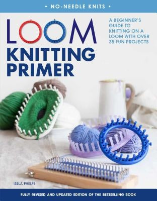 Loom Knitting Primer: A Beginner's Guide to Knitting on a Loom with Over 35 Fun Projects by Phelps, Isela