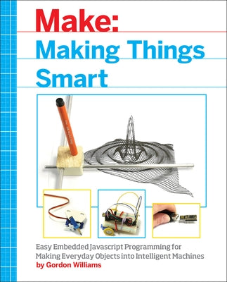 Making Things Smart: Easy Embedded JavaScript Programming for Making Everyday Objects Into Intelligent Machines by Williams, Gordon