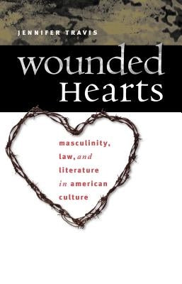 Wounded Hearts: Masculinity, Law, and Literature in American Culture by Travis, Jennifer