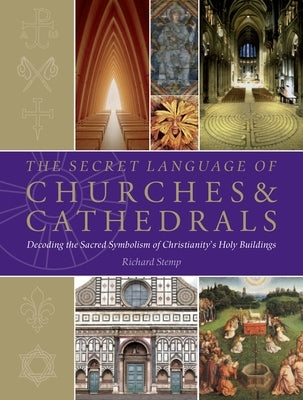 The Secret Language of Churches & Cathedrals: Decoding the Sacred Symbolism of Christianity's Holy Building by Stemp, Richard