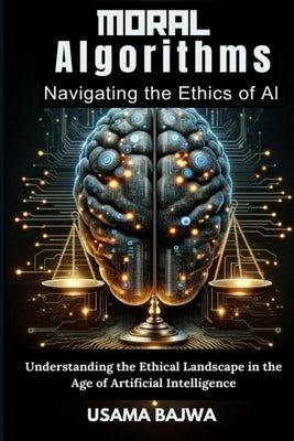 Moral Algorithms Navigating the Ethics of AI: Understanding the Ethical Landscape in the Age of Artificial Intelligence by Bajwa, Danish Ali