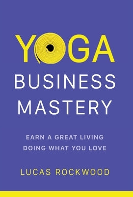 Yoga Business Mastery: Earn a Great Living Doing What You Love by Rockwood, Lucas