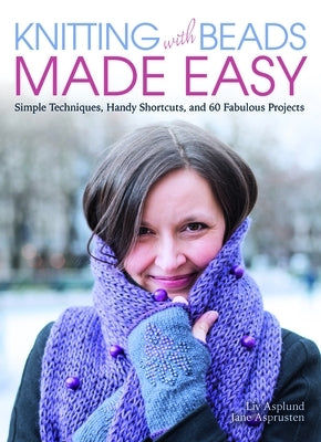 Knitting with Beads Made Easy: Simple Techniques, Handy Shortcuts, and 60 Fabulous Projects by Asplund, LIV