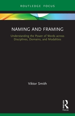 Naming and Framing: Understanding the Power of Words across Disciplines, Domains, and Modalities by Smith, Viktor