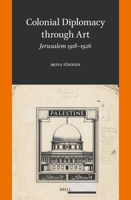 Colonial Diplomacy Through Art: Jerusalem 1918-1926 by T?nnies, Moya