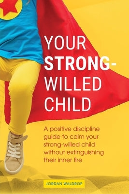 Your Strong-Willed Child: A Positive Discipline Guide to Calm Your Strong-Willed Child Without Extinguishing Their Inner Fire by Waldrop, Jordan