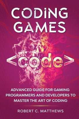 Coding Games: Advanced Guide for Gaming Programmers and Developers to Master the Art of Coding by Matthews, Robert C.