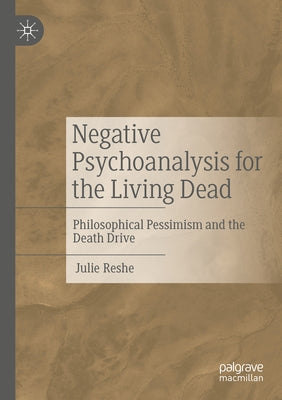 Negative Psychoanalysis for the Living Dead: Philosophical Pessimism and the Death Drive by Reshe, Julie