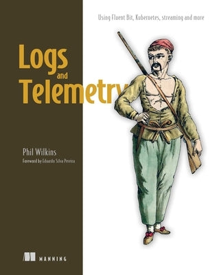 Logs and Telemetry: Using Fluent Bit, Kubernetes, Streaming and More by Wilkins, Phil