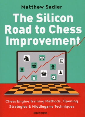 The Silicon Road to Chess Improvement: Chess Engine Training Methods, Opening Strategies & Middlegame Techniques by Sadler, Matthew