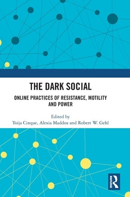 The Dark Social: Online Practices of Resistance, Motility and Power by Cinque, Toija