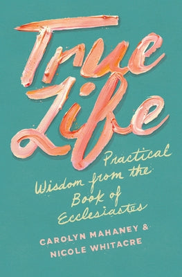 True Life: Practical Wisdom from the Book of Ecclesiastes by Mahaney, Carolyn