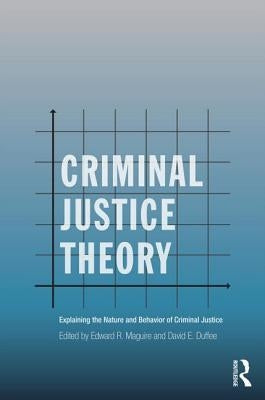 Criminal Justice Theory: Explaining the Nature and Behavior of Criminal Justice by Maguire, Edward R.