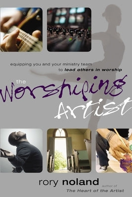 The Worshiping Artist: Equipping You and Your Ministry Team to Lead Others in Worship by Noland, Rory