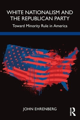 White Nationalism and the Republican Party: Toward Minority Rule in America by Ehrenberg, John