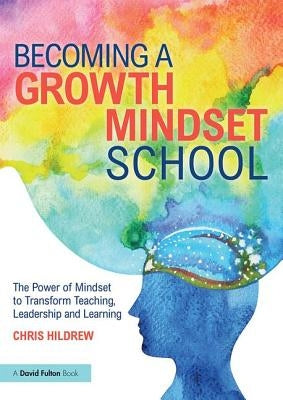 Becoming a Growth Mindset School: The Power of Mindset to Transform Teaching, Leadership and Learning by Hildrew, Chris