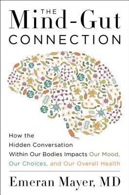 The Mind-Gut Connection: How the Hidden Conversation Within Our Bodies Impacts Our Mood, Our Choices, and Our Overall Health by Mayer, Emeran