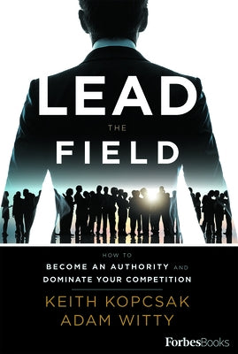 Lead the Field--Entrepreneurship: How to Become an Authority and Dominate Your Competition by Kopcsak, Keith