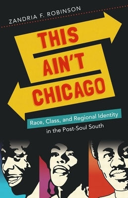 This Ain't Chicago: Race, Class, and Regional Identity in the Post-Soul South by Robinson, Zandria F.